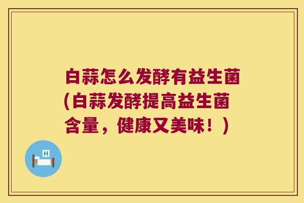 白蒜怎么发酵有益生菌(白蒜发酵提高益生菌含量，健康又美味！)