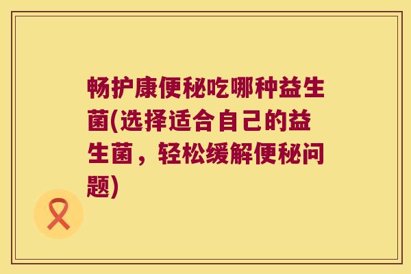 畅护康吃哪种益生菌(选择适合自己的益生菌,轻松缓解问题) 畅护康吃哪种益生菌(选择适合自己的益生菌,轻松缓解问题)