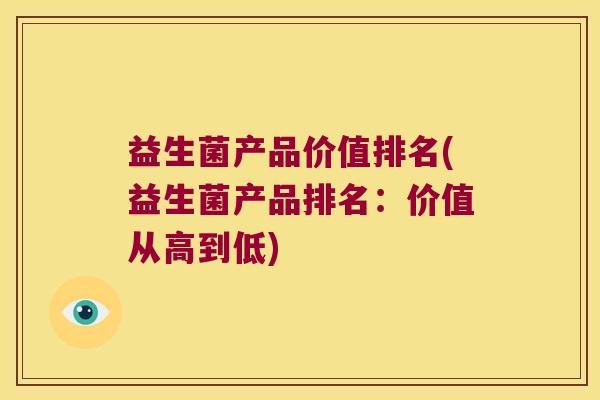 益生菌产品价值排名(益生菌产品排名：价值从高到低)