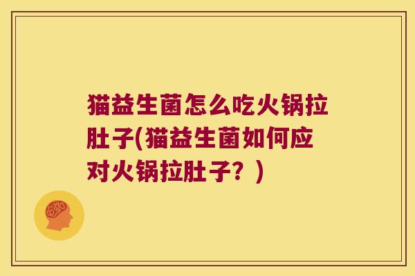 猫益生菌怎么吃火锅拉肚子(猫益生菌如何应对火锅拉肚子？)