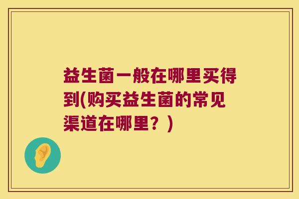益生菌一般在哪里买得到(购买益生菌的常见渠道在哪里？)