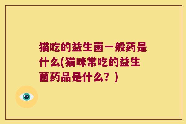 猫吃的益生菌一般药是什么(猫咪常吃的益生菌药品是什么？)