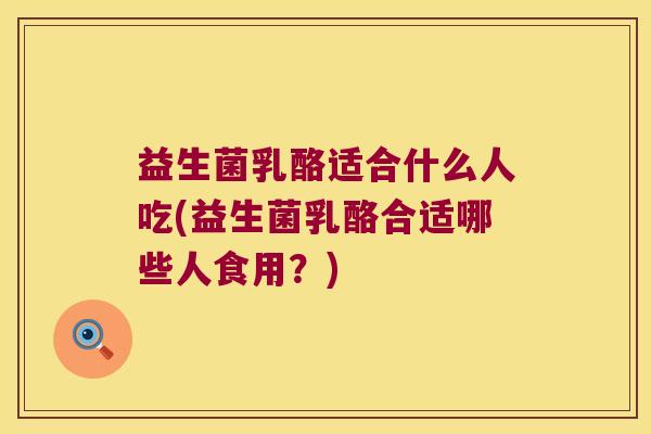 益生菌乳酪适合什么人吃(益生菌乳酪合适哪些人食用？)