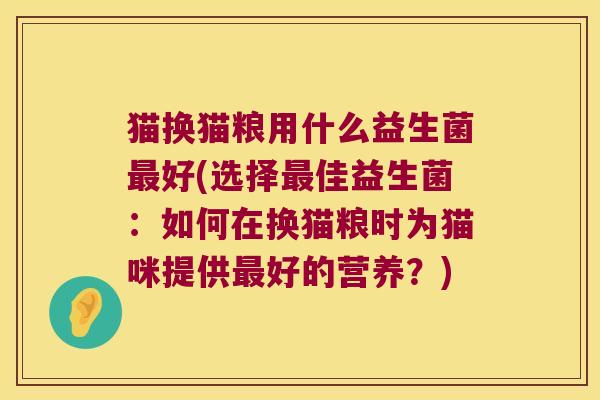 猫换猫粮用什么益生菌最好(选择最佳益生菌：如何在换猫粮时为猫咪提供最好的营养？)