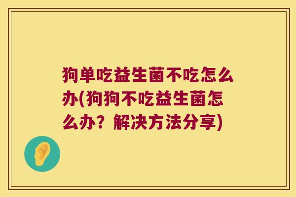 狗单吃益生菌不吃怎么办(狗狗不吃益生菌怎么办？解决方法分享)