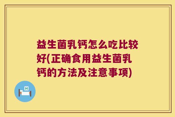 益生菌乳钙怎么吃比较好(正确食用益生菌乳钙的方法及注意事项)