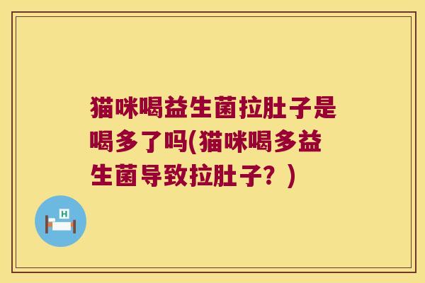 猫咪喝益生菌拉肚子是喝多了吗(猫咪喝多益生菌导致拉肚子?) 猫咪喝益生菌拉肚子是喝多了吗(猫咪喝多益生菌导致拉肚子?)