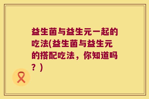 益生菌与益生元一起的吃法(益生菌与益生元的搭配吃法，你知道吗？)