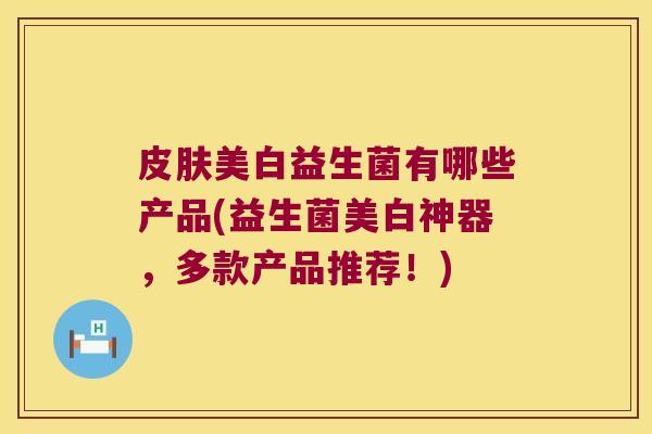 皮肤美白益生菌有哪些产品(益生菌美白神器，多款产品推荐！)