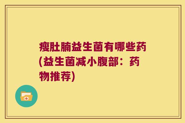 瘦肚腩益生菌有哪些药(益生菌减小腹部：药物推荐)