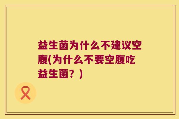 益生菌为什么不建议空腹(为什么不要空腹吃益生菌？)