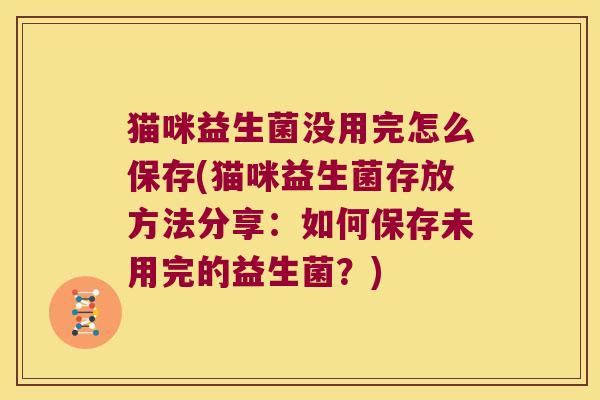 猫咪益生菌没用完怎么保存(猫咪益生菌存放方法分享：如何保存未用完的益生菌？)
