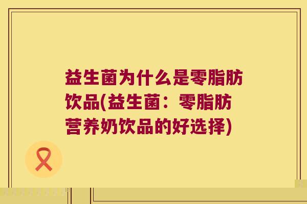 益生菌为什么是零脂肪饮品(益生菌：零脂肪营养奶饮品的好选择)