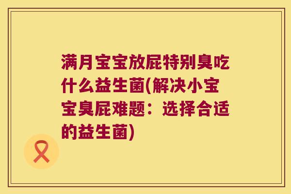 满月宝宝放屁特别臭吃什么益生菌(解决小宝宝臭屁难题:选择合适的益生菌) 满月宝宝放屁特别臭吃什么益生菌(解决小宝宝臭屁难题:选择合适的益生菌)