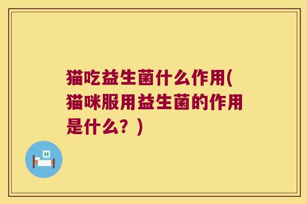 猫吃益生菌什么作用(猫咪服用益生菌的作用是什么？)