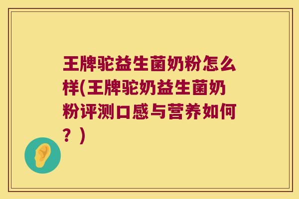 王牌驼益生菌奶粉怎么样(王牌驼奶益生菌奶粉评测口感与营养如何？)