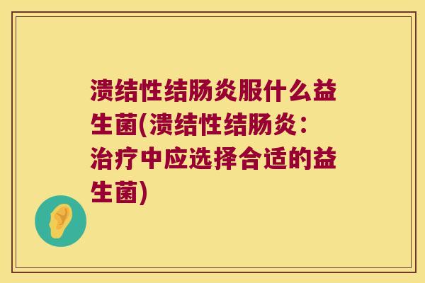溃结性结肠炎服什么益生菌(溃结性结肠炎：治疗中应选择合适的益生菌)