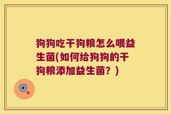 狗狗吃干狗粮怎么喂益生菌(如何给狗狗的干狗粮添加益生菌？)