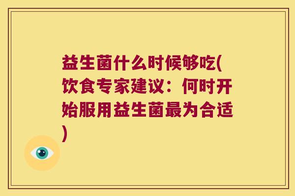 益生菌什么时候够吃(饮食专家建议：何时开始服用益生菌最为合适)