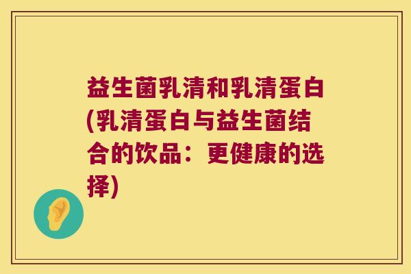 益生菌乳清和乳清蛋白(乳清蛋白与益生菌结合的饮品：更健康的选择)