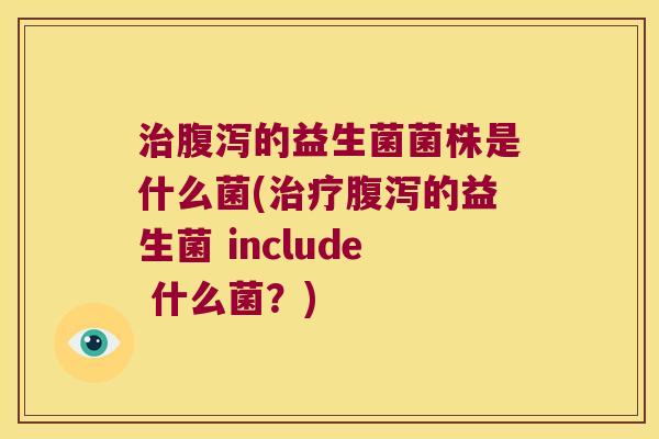治腹泻的益生菌菌株是什么菌(治疗腹泻的益生菌 include 什么菌？)