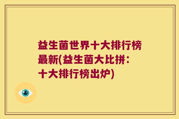 益生菌世界十大排行榜最新(益生菌大比拼：十大排行榜出炉)