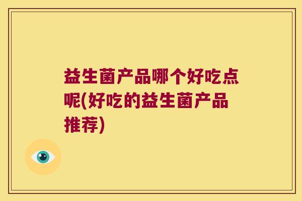 益生菌产品哪个好吃点呢(好吃的益生菌产品推荐)