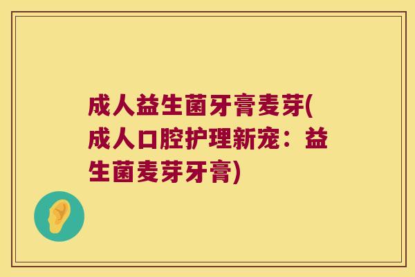 成人益生菌牙膏麦芽(成人口腔护理新宠：益生菌麦芽牙膏)