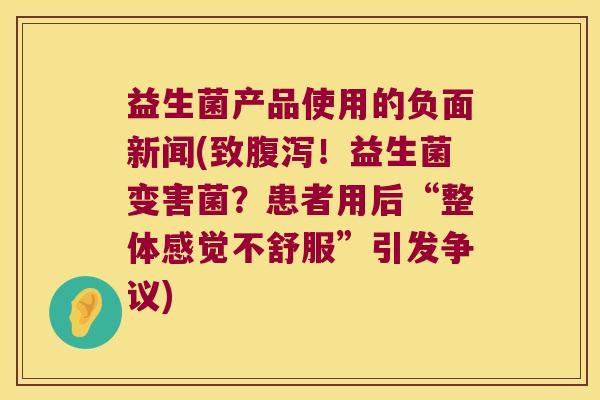 益生菌产品使用的负面新闻(致腹泻！益生菌变害菌？患者用后“整体感觉不舒服”引发争议)