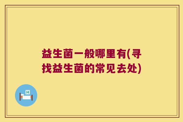 益生菌一般哪里有(寻找益生菌的常见去处) 益生菌一般哪里有(寻找益生菌的常见去处)