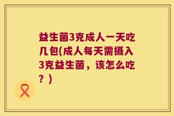 益生菌3克成人一天吃几包(成人每天需摄入3克益生菌，该怎么吃？)