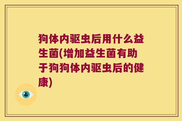 狗体内驱虫后用什么益生菌(增加益生菌有助于狗狗体内驱虫后的健康) 狗体内驱虫后用什么益生菌(增加益生菌有助于狗狗体内驱虫后的健康)