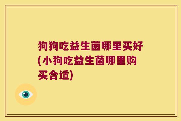 狗狗吃益生菌哪里买好(小狗吃益生菌哪里购买合适)