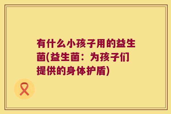 有什么小孩子用的益生菌(益生菌：为孩子们提供的身体护盾)