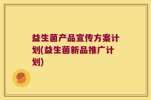益生菌产品宣传方案计划(益生菌新品推广计划)