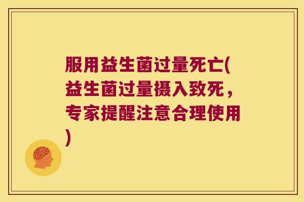 服用益生菌过量死亡(益生菌过量摄入致死,专家提醒注意合理使用) 服用益生菌过量死亡(益生菌过量摄入致死,专家提醒注意合理使用)