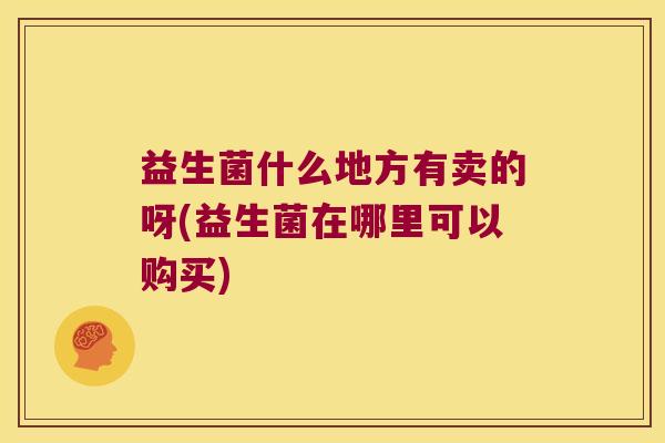 益生菌什么地方有卖的呀(益生菌在哪里可以购买) 益生菌什么地方有卖的呀(益生菌在哪里可以购买)