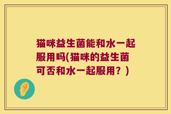 猫咪益生菌能和水一起服用吗(猫咪的益生菌可否和水一起服用？)