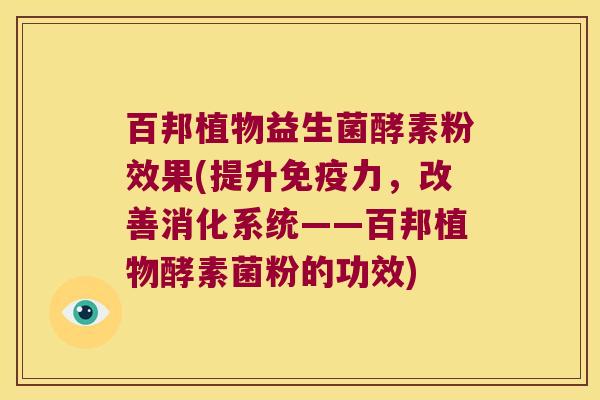 百邦植物益生菌酵素粉效果(提升免疫力，改善消化系统——百邦植物酵素菌粉的功效)