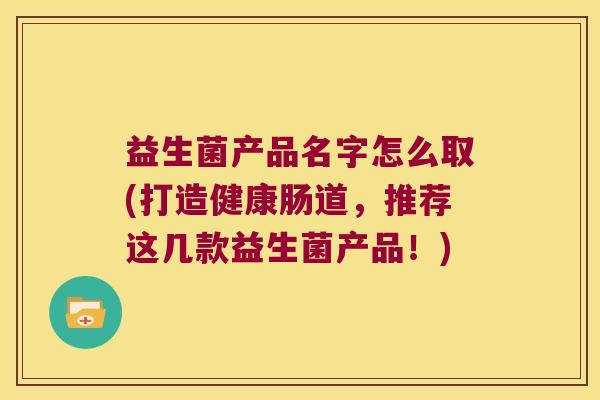益生菌产品名字怎么取(打造健康肠道，推荐这几款益生菌产品！)