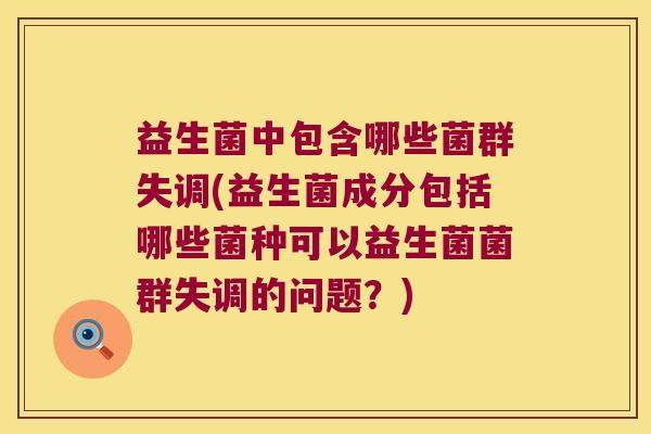益生菌中包含哪些菌群失调(益生菌成分包括哪些菌种可以益生菌菌群失调的问题？)