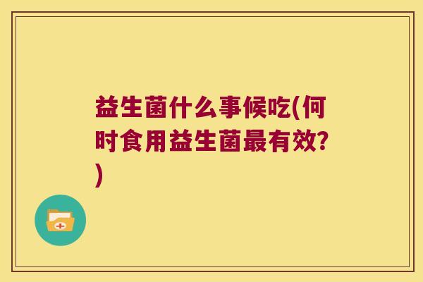 益生菌什么事候吃(何时食用益生菌最有效？)