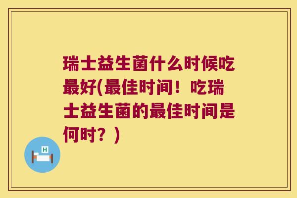 瑞士益生菌什么时候吃最好(最佳时间！吃瑞士益生菌的最佳时间是何时？)