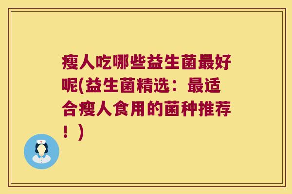瘦人吃哪些益生菌好呢(益生菌精选:适合瘦人食用的菌种推荐!) 瘦人吃哪些益生菌好呢(益生菌精选:适合瘦人食用的菌种推荐!)
