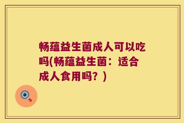 畅蕴益生菌成人可以吃吗(畅蕴益生菌：适合成人食用吗？)
