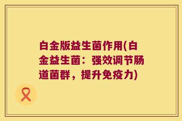 白金版益生菌作用(白金益生菌：强效调节肠道菌群，提升免疫力)