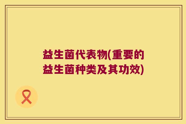 益生菌代表物(重要的益生菌种类及其功效)