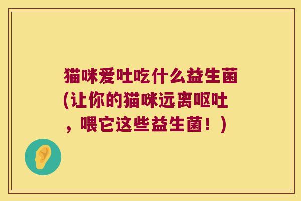 猫咪爱吐吃什么益生菌(让你的猫咪远离呕吐，喂它这些益生菌！)
