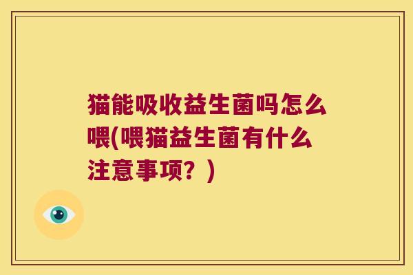 猫能吸收益生菌吗怎么喂(喂猫益生菌有什么注意事项?) 猫能吸收益生菌吗怎么喂(喂猫益生菌有什么注意事项?)