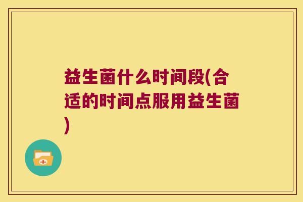 益生菌什么时间段(合适的时间点服用益生菌)